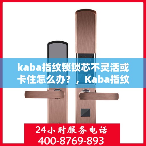 kaba指纹锁锁芯不灵活或卡住怎么办？，Kaba指纹锁锁芯卡顿不灵活，解决方法大揭秘！