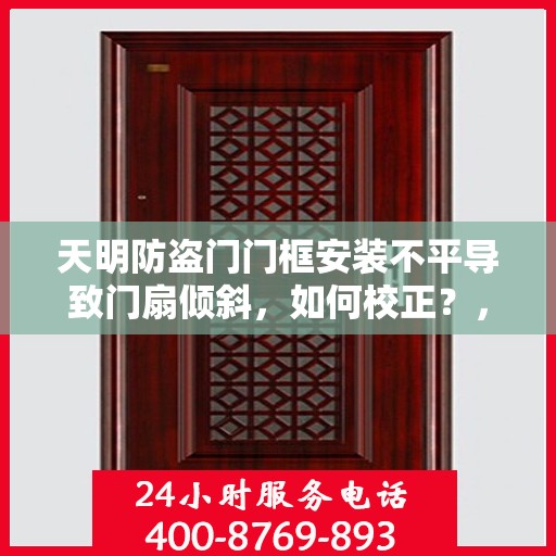 天明防盗门门框安装不平导致门扇倾斜，如何校正？，天明防盗门门框安装问题导致门扇倾斜的校正方法