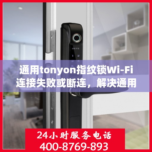 通用tonyon指纹锁Wi-Fi连接失败或断连，解决通用tonyon指纹锁WiFi连接问题的步骤指南
