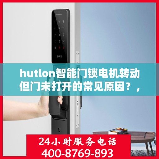hutlon智能门锁电机转动但门未打开的常见原因？，为什么HUTLON智能门锁电机转动但门未打开？