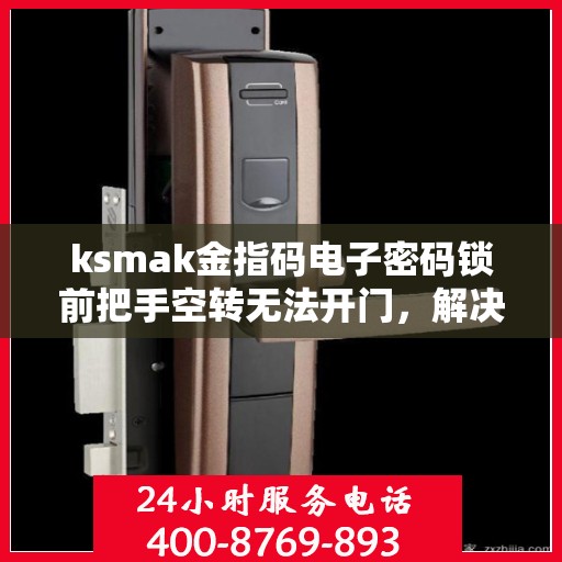 ksmak金指码电子密码锁前把手空转无法开门，解决KSMAK金指码电子密码锁前把手空转问题的步骤