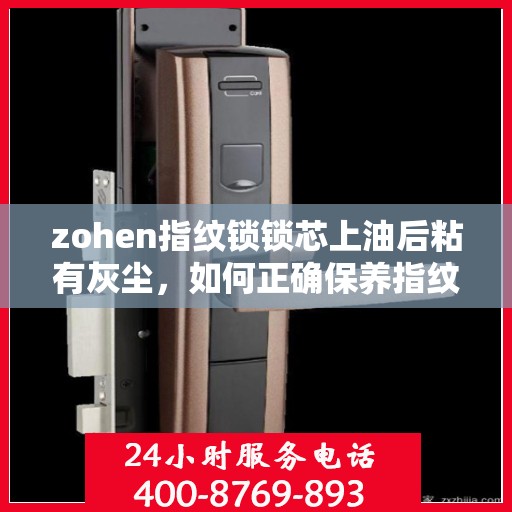 zohen指纹锁锁芯上油后粘有灰尘，如何正确保养指纹锁，锁芯上油后如何避免粘尘问题？