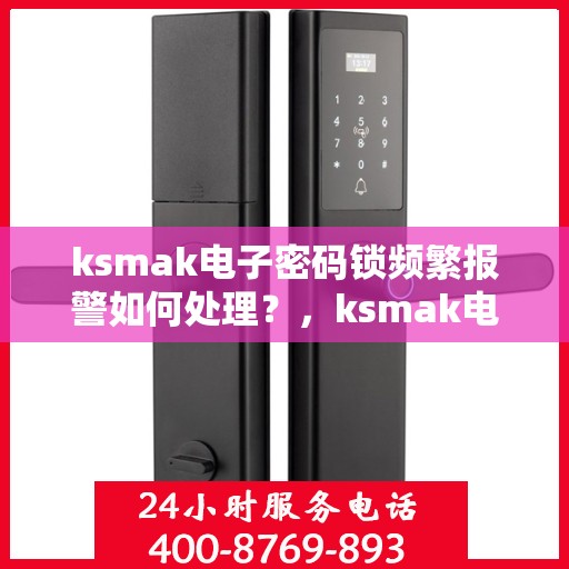 ksmak电子密码锁频繁报警如何处理？，ksmak电子密码锁频繁报警的解决方法