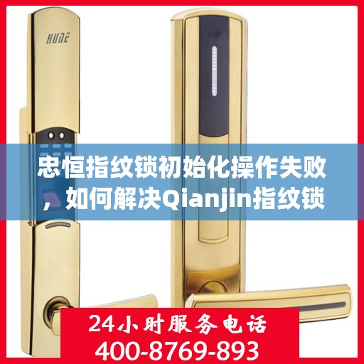 忠恒指纹锁初始化操作失败，如何解决Qianjin指纹锁的初始化失败问题？