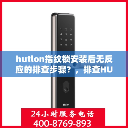 hutlon指纹锁安装后无反应的排查步骤？，排查HUTLON指纹锁安装后无反应问题的方法