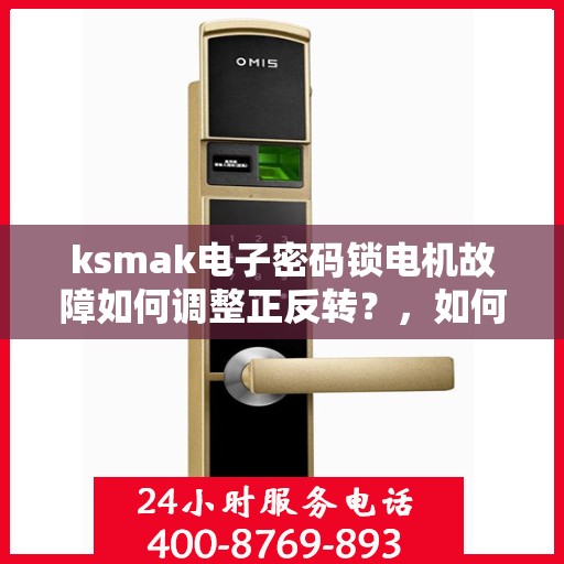 ksmak电子密码锁电机故障如何调整正反转？，如何调整ksmak电子密码锁的正反转功能？