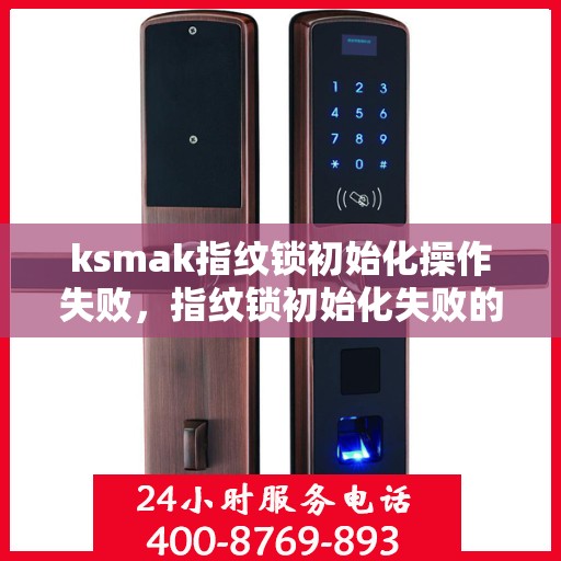 ksmak指纹锁初始化操作失败，指纹锁初始化失败的排查与解决方法