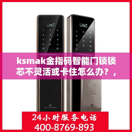ksmak金指码智能门锁锁芯不灵活或卡住怎么办？，如何解决ksmak金指码智能门锁的锁芯不灵活或卡住问题？