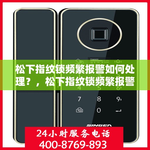 松下指纹锁频繁报警如何处理？，松下指纹锁频繁报警的解决方法