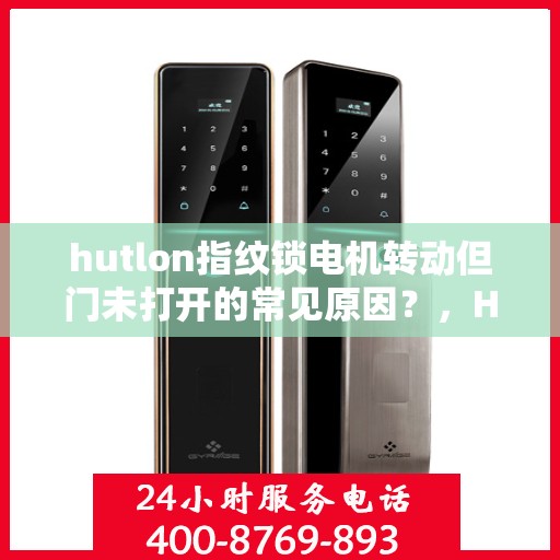 hutlon指纹锁电机转动但门未打开的常见原因？，HUTLON 指纹锁电机转动但无法开门的原因分析