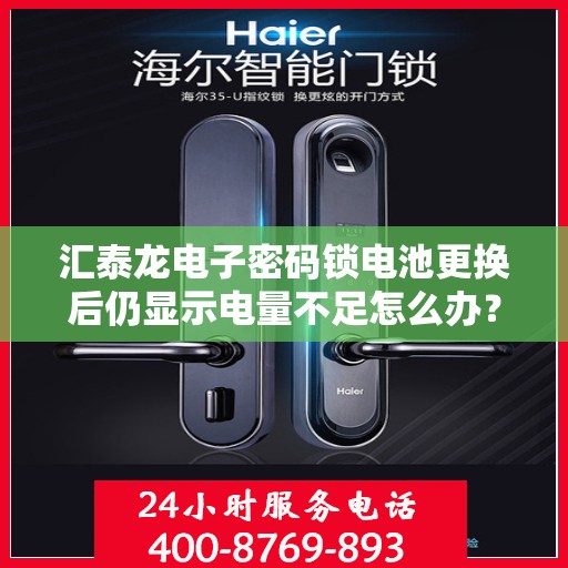 汇泰龙电子密码锁电池更换后仍显示电量不足怎么办？，汇泰龙电子密码锁电池更换后如何解决电量不足问题？