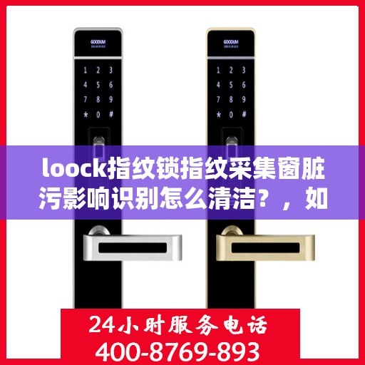 loock指纹锁指纹采集窗脏污影响识别怎么清洁？，如何清洁Loook指纹锁的指纹采集窗口以确保其正常工作？