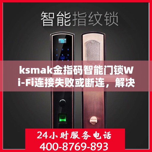ksmak金指码智能门锁Wi-Fi连接失败或断连，解决QSMAK金指码智能门锁WiFi连接问题的步骤指南