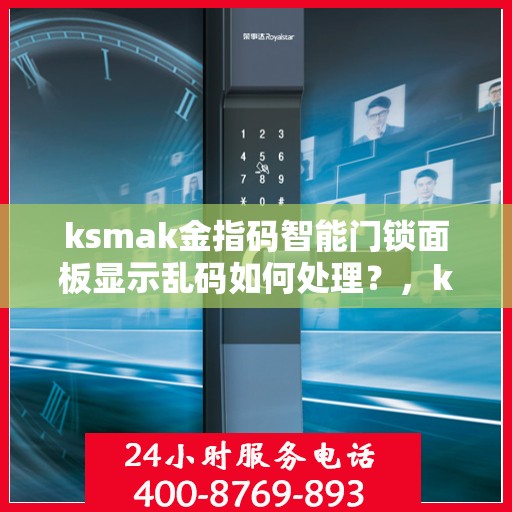 ksmak金指码智能门锁面板显示乱码如何处理？，ksmak金指码智能门锁面板显示乱码的解决方法