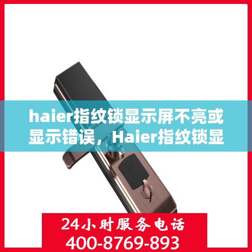 haier指纹锁显示屏不亮或显示错误，Haier指纹锁显示屏故障解析，不亮或错误显示的解决方法