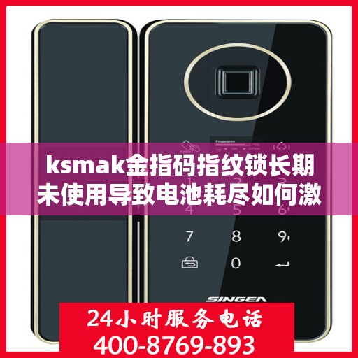 ksmak金指码指纹锁长期未使用导致电池耗尽如何激活？，如何激活长期未使用的金指码指纹锁，使电池恢复正常使用？