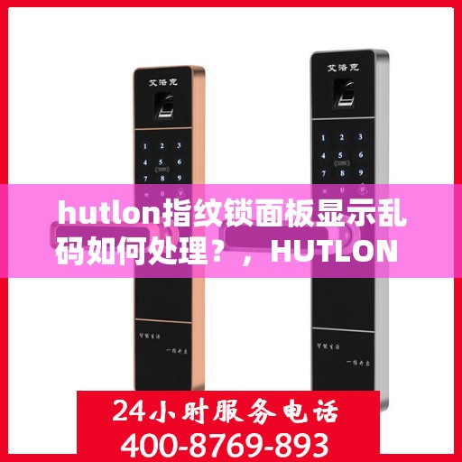hutlon指纹锁面板显示乱码如何处理？，HUTLON 指纹锁面板显示乱码的解决方法