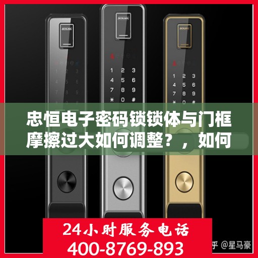 忠恒电子密码锁锁体与门框摩擦过大如何调整？，如何解决忠恒电子密码锁锁体与门框摩擦过大的问题？