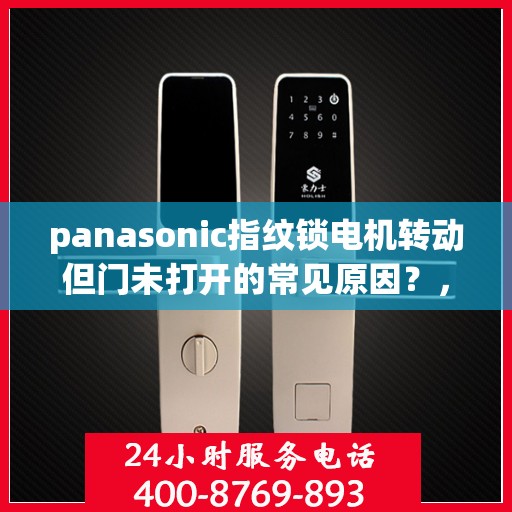 panasonic指纹锁电机转动但门未打开的常见原因？，为什么Panasonic指纹锁电机转动但门未打开？