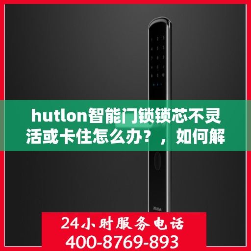 hutlon智能门锁锁芯不灵活或卡住怎么办？，如何解决HUTLON智能门锁的锁芯不灵活或卡住问题？