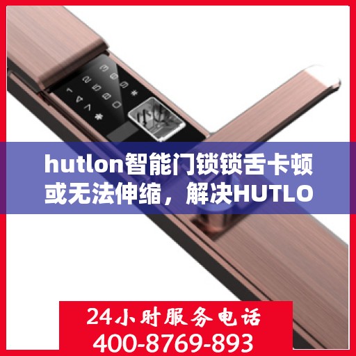 hutlon智能门锁锁舌卡顿或无法伸缩，解决HUTLON智能门锁锁舌卡顿问题的步骤与方法