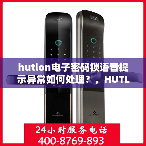 hutlon电子密码锁语音提示异常如何处理？，HUTLON电子密码锁出现语音提示异常的解决方法