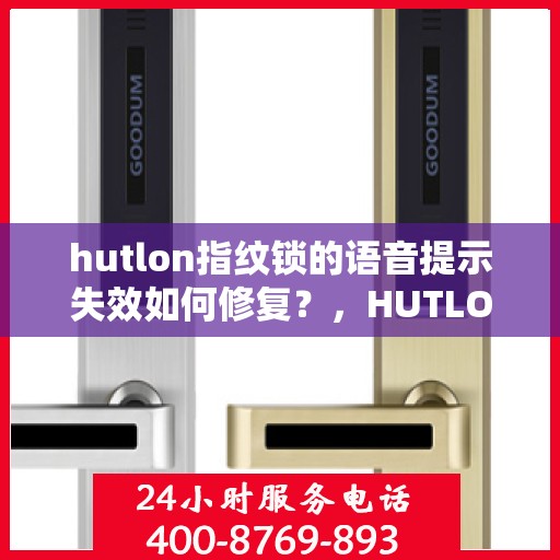hutlon指纹锁的语音提示失效如何修复？，HUTLON 指纹锁无法使用语音提示怎么办？