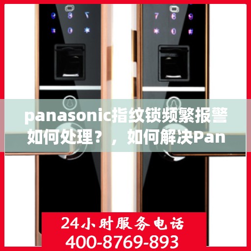 panasonic指纹锁频繁报警如何处理？，如何解决Panasonic指纹锁频繁报警的问题？