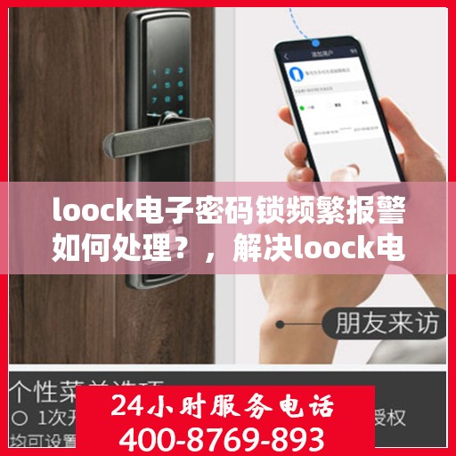 loock电子密码锁频繁报警如何处理？，解决loock电子密码锁频繁报警的常见问题和方法