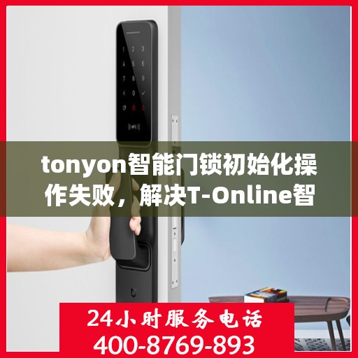 tonyon智能门锁初始化操作失败，解决T-Online智能门锁初始化失败的步骤指南