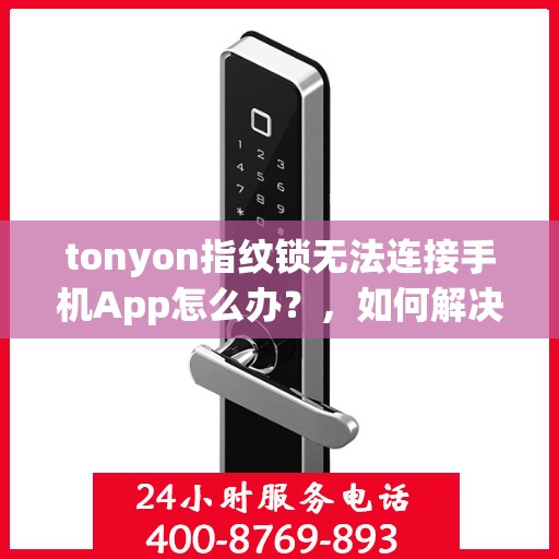 tonyon指纹锁无法连接手机App怎么办？，如何解决tonyon指纹锁无法连接手机App的问题？