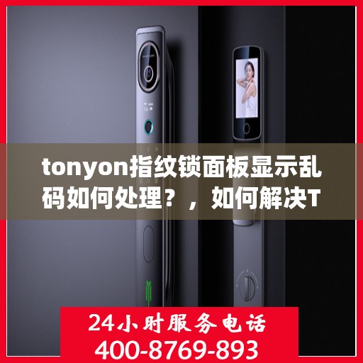 tonyon指纹锁面板显示乱码如何处理？，如何解决T-ONYX指纹锁面板显示乱码的问题？