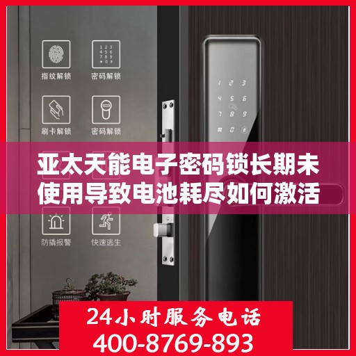 亚太天能电子密码锁长期未使用导致电池耗尽如何激活？，如何重新激活已长时间未使用的亚太天能电子密码锁？