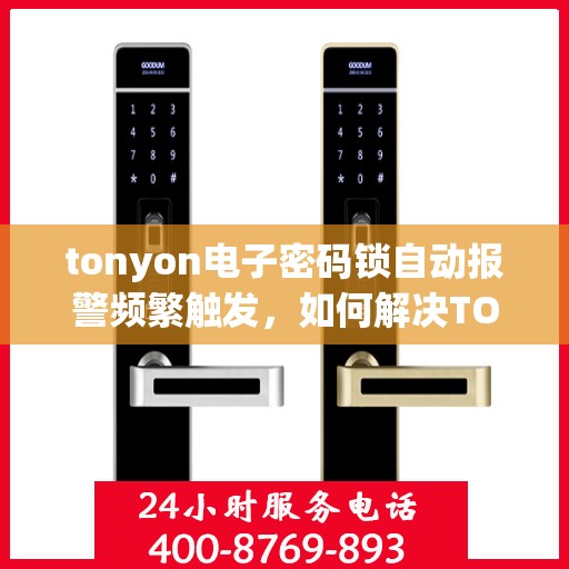 tonyon电子密码锁自动报警频繁触发，如何解决TONYON电子密码锁频繁触发警报的问题？
