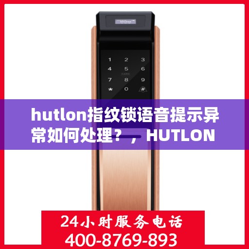 hutlon指纹锁语音提示异常如何处理？，HUTLON 指纹锁无法识别声音怎么办？