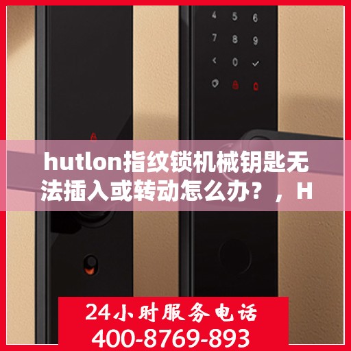 hutlon指纹锁机械钥匙无法插入或转动怎么办？，HUTLON 指纹锁无法识别机械钥匙的原因及解决方法
