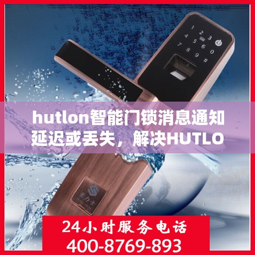 hutlon智能门锁消息通知延迟或丢失，解决HUTLON智能门锁消息通知延迟或丢失问题的步骤指南