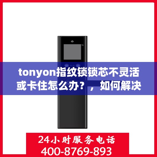 tonyon指纹锁锁芯不灵活或卡住怎么办？，如何解决TONYON指纹锁的解锁问题？