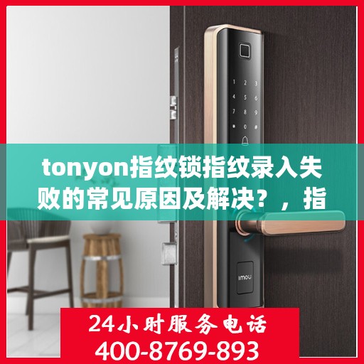 tonyon指纹锁指纹录入失败的常见原因及解决？，指纹录入失败的常见原因及解决方案