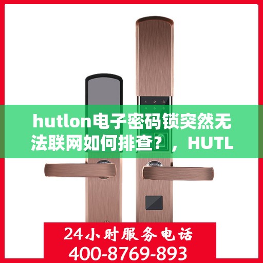 hutlon电子密码锁突然无法联网如何排查？，HUTLON电子密码锁无法联网的常见排查方法