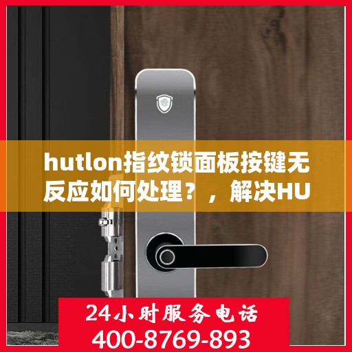 hutlon指纹锁面板按键无反应如何处理？，解决HUTLON指纹锁面板按键无反应的问题