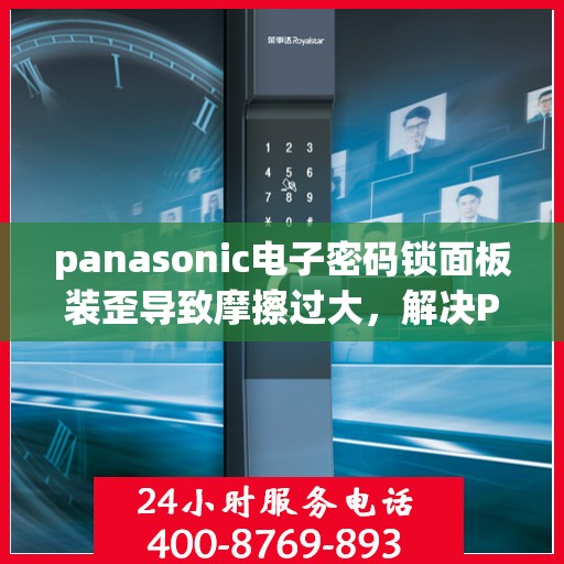 panasonic电子密码锁面板装歪导致摩擦过大，解决Panasonic电子密码锁面板安装不正引发的严重摩擦问题