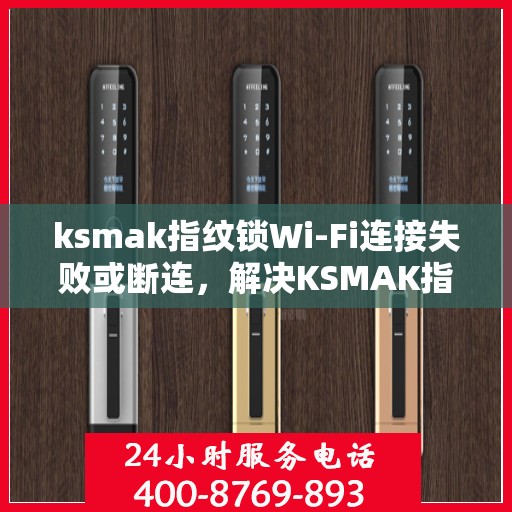 ksmak指纹锁Wi-Fi连接失败或断连，解决KSMAK指纹锁Wi-Fi连接问题的步骤