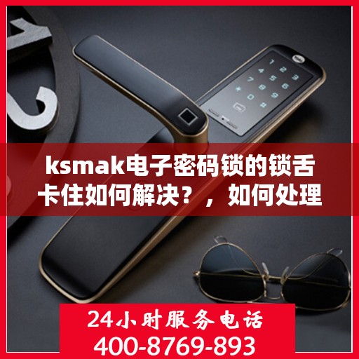 ksmak电子密码锁的锁舌卡住如何解决？，如何处理ksmak电子密码锁的锁舌卡住问题？