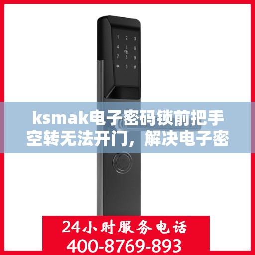 ksmak电子密码锁前把手空转无法开门，解决电子密码锁前把手空转问题，开启您的安全门