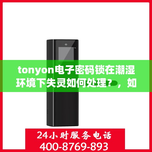 tonyon电子密码锁在潮湿环境下失灵如何处理？，如何应对电子密码锁在潮湿环境下的失效问题？