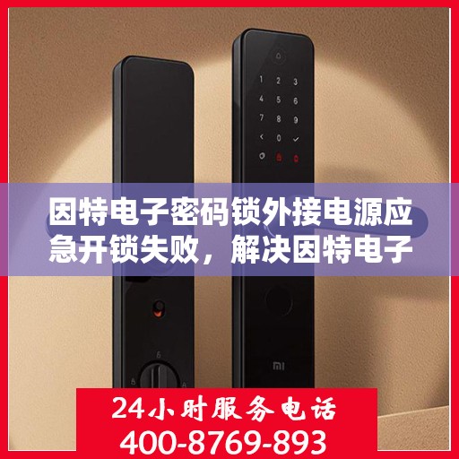 因特电子密码锁外接电源应急开锁失败，解决因特电子密码锁外接电源应急开锁失败的常见问题