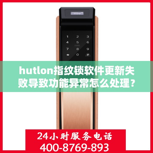hutlon指纹锁软件更新失败导致功能异常怎么处理？，如何解决指纹锁软件更新失败的问题？