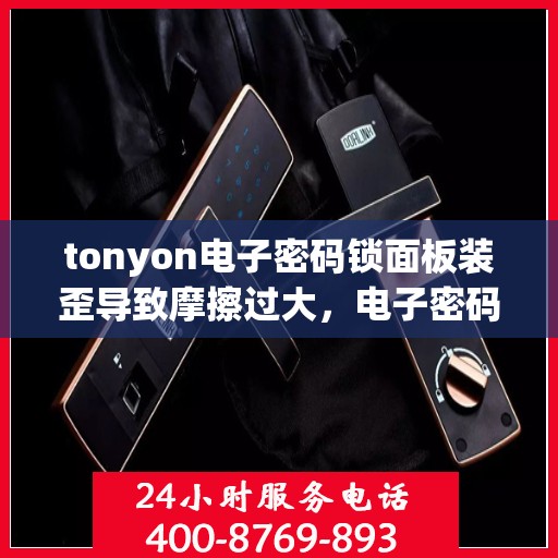tonyon电子密码锁面板装歪导致摩擦过大，电子密码锁面板安装不当引发摩擦问题解决方案