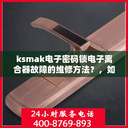 ksmak电子密码锁电子离合器故障的维修方法？，如何维修电子密码锁和电子离合器的问题？